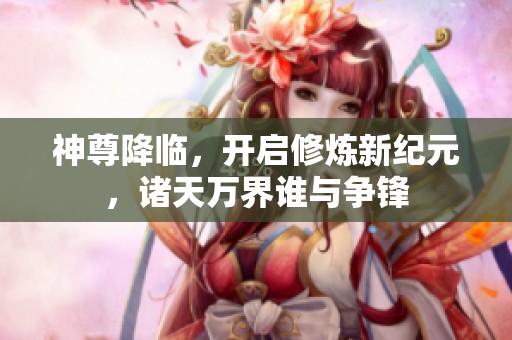 神尊降临，开启修炼新纪元，诸天万界谁与争锋