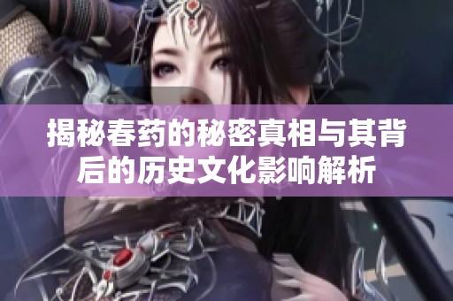揭秘春药的秘密真相与其背后的历史文化影响解析