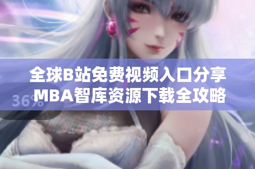 全球B站免费视频入口分享 MBA智库资源下载全攻略指南