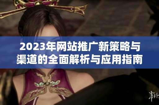 2023年网站推广新策略与渠道的全面解析与应用指南