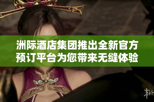 洲际酒店集团推出全新官方预订平台为您带来无缝体验