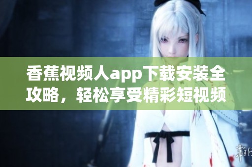 香蕉视频人app下载安装全攻略，轻松享受精彩短视频乐趣