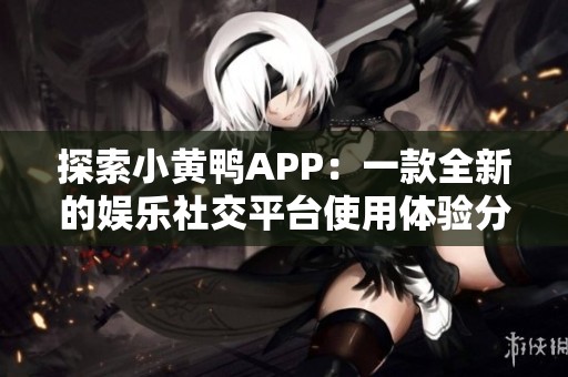 探索小黄鸭APP：一款全新的娱乐社交平台使用体验分享