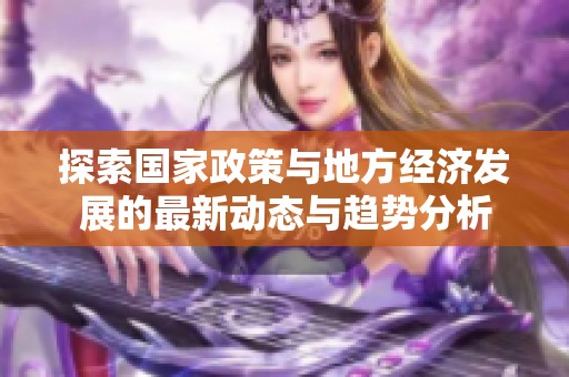 探索国家政策与地方经济发展的最新动态与趋势分析