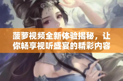 菠萝视频全新体验揭秘，让你畅享视听盛宴的精彩内容