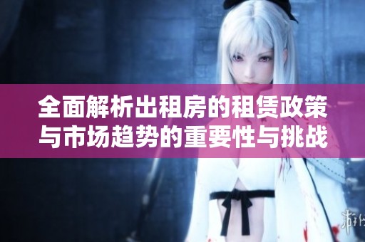 全面解析出租房的租赁政策与市场趋势的重要性与挑战