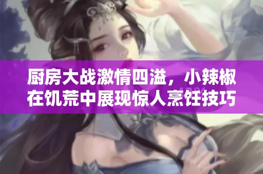 厨房大战激情四溢，小辣椒在饥荒中展现惊人烹饪技巧