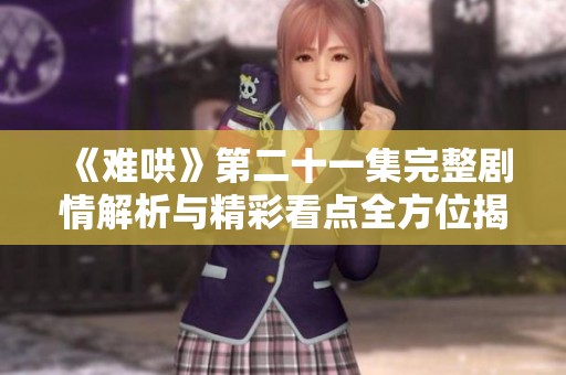 《难哄》第二十一集完整剧情解析与精彩看点全方位揭秘