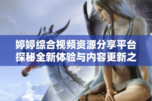 婷婷综合视频资源分享平台探秘全新体验与内容更新之旅