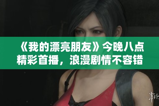 《我的漂亮朋友》今晚八点精彩首播，浪漫剧情不容错过！