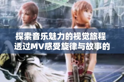 探索音乐魅力的视觉旅程 透过MV感受旋律与故事的交织