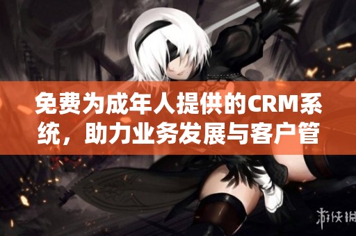 免费为成年人提供的CRM系统，助力业务发展与客户管理