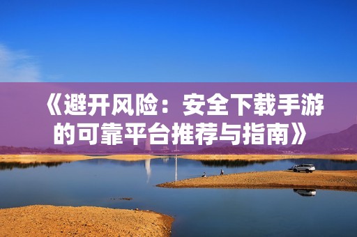 《避开风险：安全下载手游的可靠平台推荐与指南》