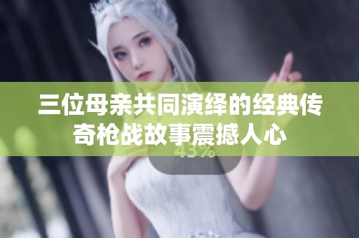 三位母亲共同演绎的经典传奇枪战故事震撼人心