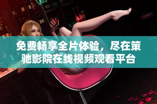 免费畅享全片体验，尽在策驰影院在线视频观看平台