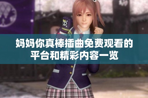 妈妈你真棒插曲免费观看的平台和精彩内容一览
