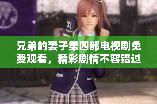 兄弟的妻子第四部电视剧免费观看，精彩剧情不容错过