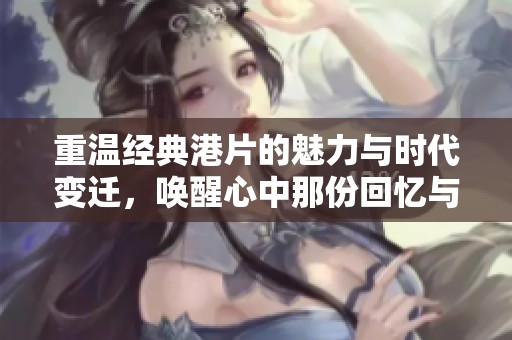 重温经典港片的魅力与时代变迁，唤醒心中那份回忆与感动