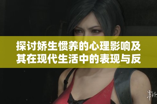 探讨娇生惯养的心理影响及其在现代生活中的表现与反思