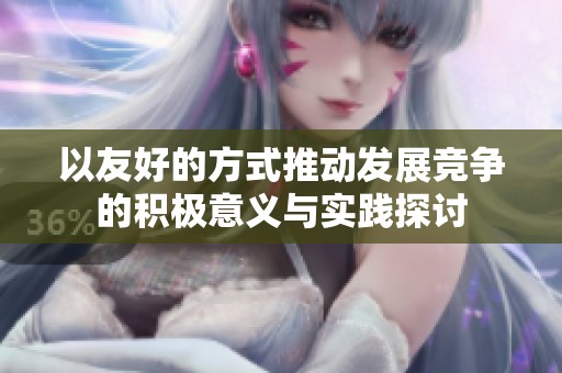 以友好的方式推动发展竞争的积极意义与实践探讨