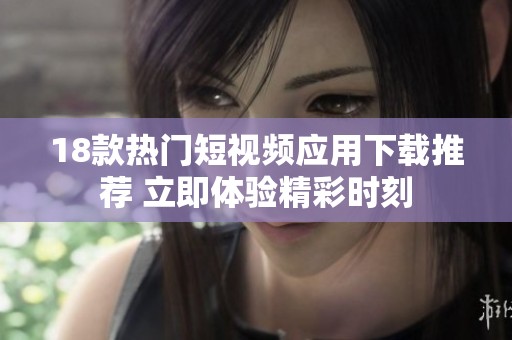 18款热门短视频应用下载推荐 立即体验精彩时刻
