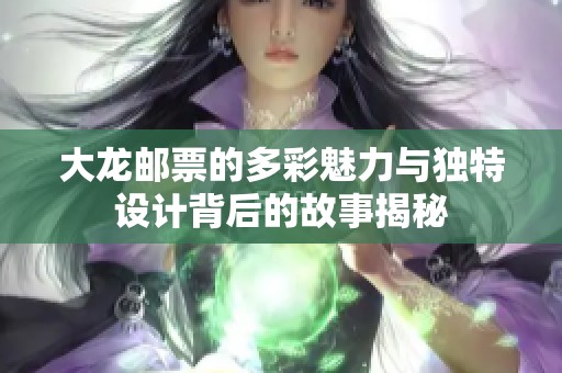 大龙邮票的多彩魅力与独特设计背后的故事揭秘