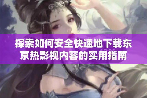 探索如何安全快速地下载东京热影视内容的实用指南