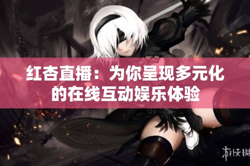红杏直播：为你呈现多元化的在线互动娱乐体验