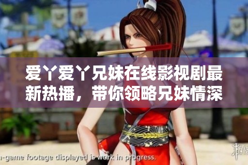 爱丫爱丫兄妹在线影视剧最新热播，带你领略兄妹情深的故事