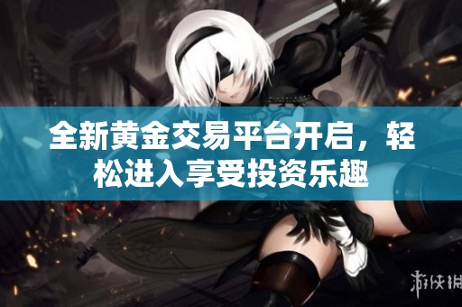 全新黄金交易平台开启，轻松进入享受投资乐趣