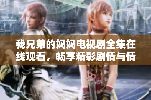 我兄弟的妈妈电视剧全集在线观看，畅享精彩剧情与情感纠葛