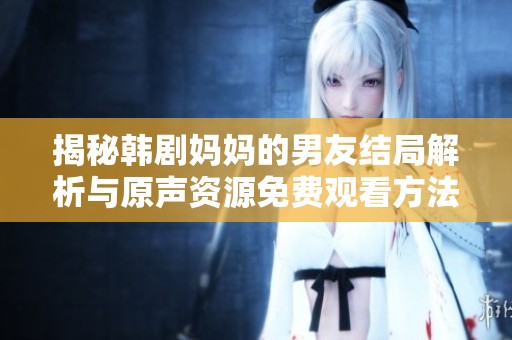 揭秘韩剧妈妈的男友结局解析与原声资源免费观看方法分享
