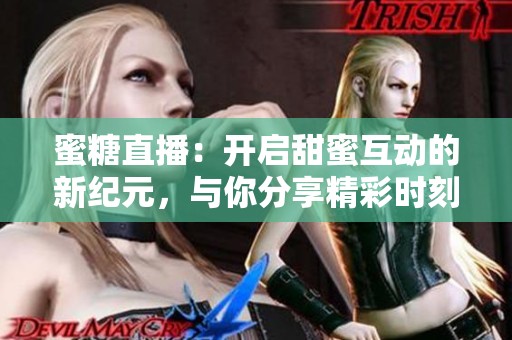 蜜糖直播：开启甜蜜互动的新纪元，与你分享精彩时刻