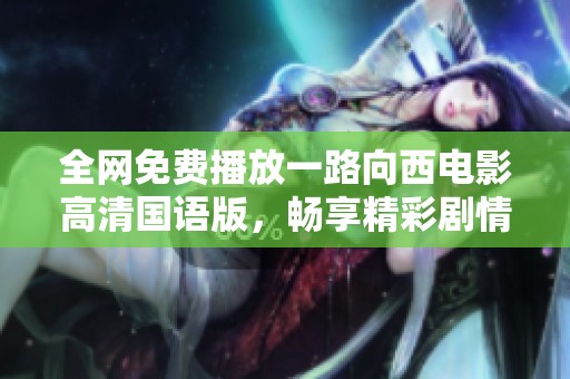 全网免费播放一路向西电影高清国语版，畅享精彩剧情与视觉盛宴