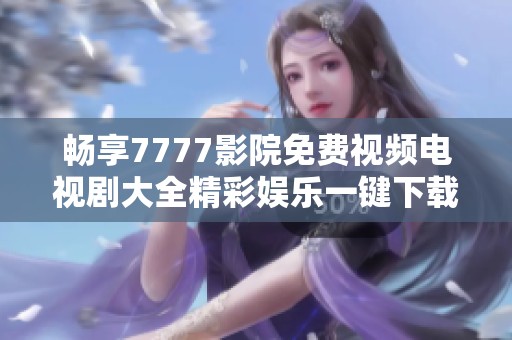 畅享7777影院免费视频电视剧大全精彩娱乐一键下载安装指南
