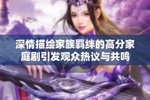 深情描绘家族羁绊的高分家庭剧引发观众热议与共鸣