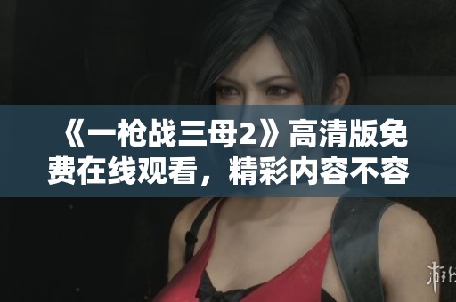 《一枪战三母2》高清版免费在线观看，精彩内容不容错过！