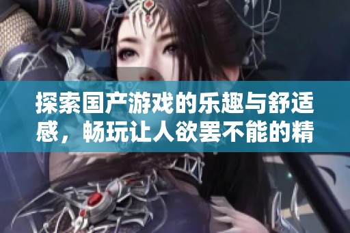 探索国产游戏的乐趣与舒适感，畅玩让人欲罢不能的精彩体验