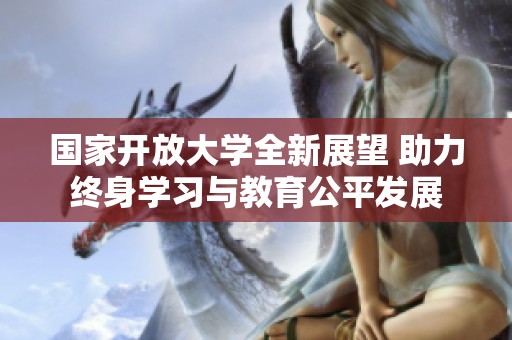 国家开放大学全新展望 助力终身学习与教育公平发展
