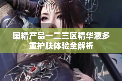 国精产品一二三区精华液多重护肤体验全解析