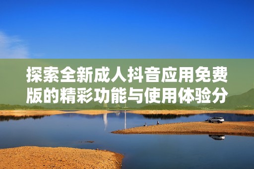 探索全新成人抖音应用免费版的精彩功能与使用体验分析