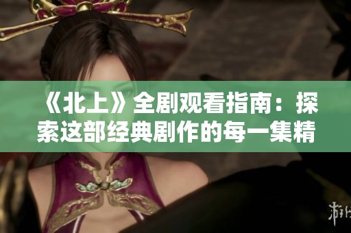 《北上》全剧观看指南：探索这部经典剧作的每一集精彩内容