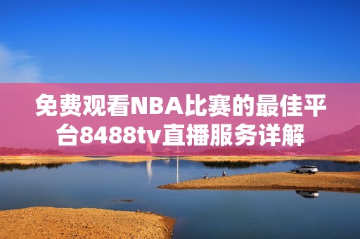 免费观看NBA比赛的最佳平台8488tv直播服务详解