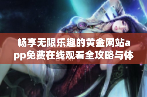 畅享无限乐趣的黄金网站app免费在线观看全攻略与体验分享