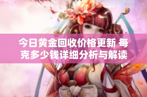 今日黄金回收价格更新 每克多少钱详细分析与解读