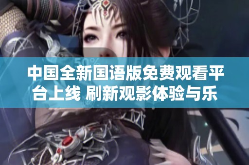 中国全新国语版免费观看平台上线 刷新观影体验与乐趣