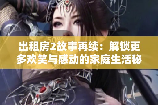 出租房2故事再续：解锁更多欢笑与感动的家庭生活秘密
