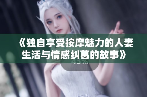 《独自享受按摩魅力的人妻生活与情感纠葛的故事》
