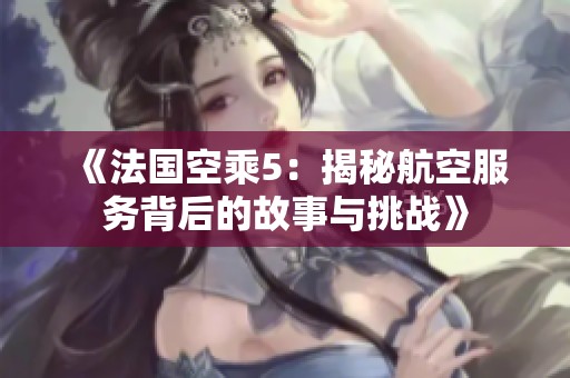 《法国空乘5：揭秘航空服务背后的故事与挑战》