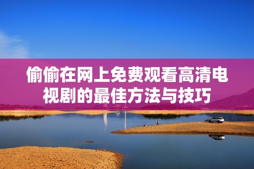 偷偷在网上免费观看高清电视剧的最佳方法与技巧